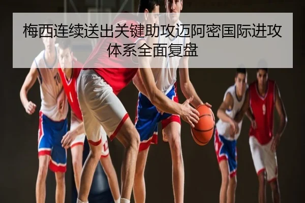 梅西连续送出关键助攻迈阿密国际进攻体系全面复盘