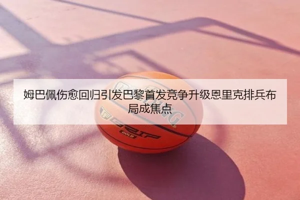姆巴佩伤愈回归引发巴黎首发竞争升级恩里克排兵布局成焦点