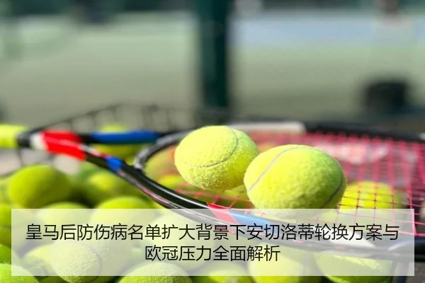皇马后防伤病名单扩大背景下安切洛蒂轮换方案与欧冠压力全面解析